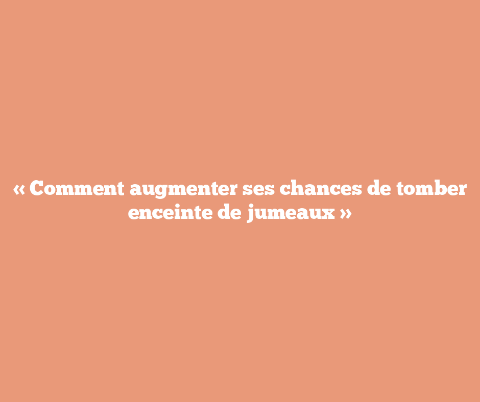 « Comment augmenter ses chances de tomber enceinte de jumeaux »